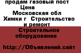 продам газовый пост › Цена ­ 26 000 - Московская обл., Химки г. Строительство и ремонт » Строительное оборудование   